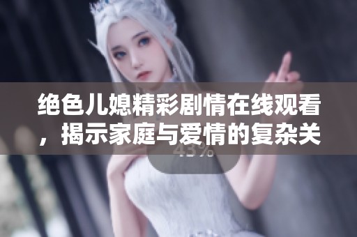 绝色儿媳精彩剧情在线观看，揭示家庭与爱情的复杂关系
