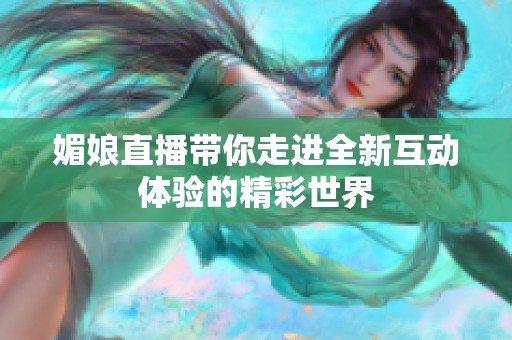 媚娘直播带你走进全新互动体验的精彩世界