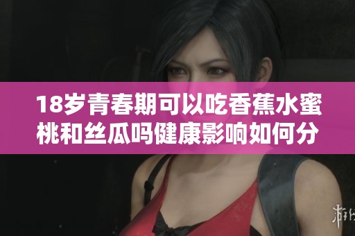 18岁青春期可以吃香蕉水蜜桃和丝瓜吗健康影响如何分析