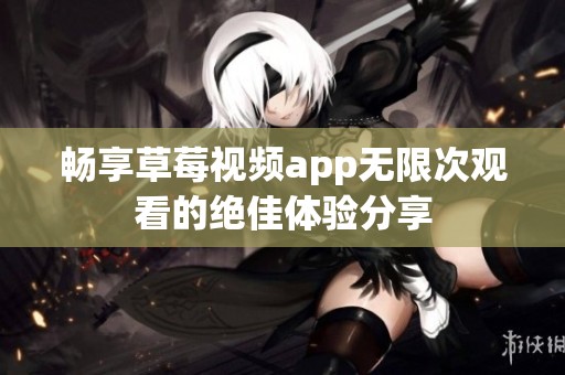 畅享草莓视频app无限次观看的绝佳体验分享