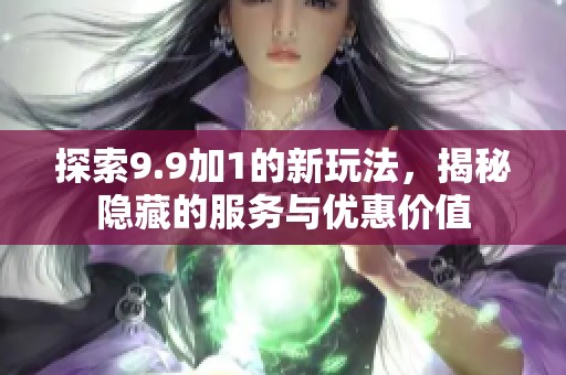 探索9.9加1的新玩法，揭秘隐藏的服务与优惠价值