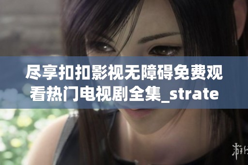 尽享扣扣影视无障碍免费观看热门电视剧全集_strategy