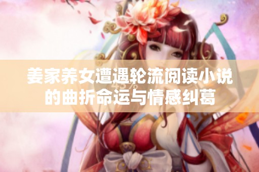 姜家养女遭遇轮流阅读小说的曲折命运与情感纠葛