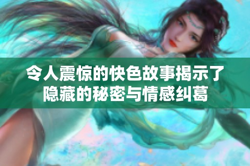 令人震惊的快色故事揭示了隐藏的秘密与情感纠葛