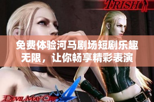 免费体验河马剧场短剧乐趣无限，让你畅享精彩表演