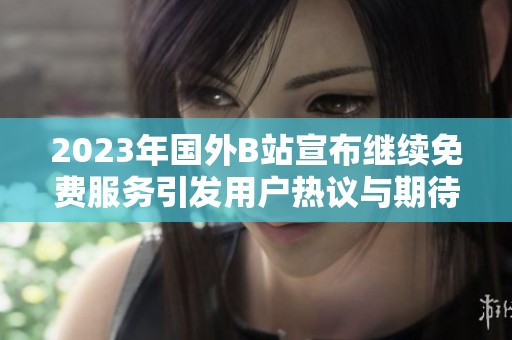 2023年国外B站宣布继续免费服务引发用户热议与期待