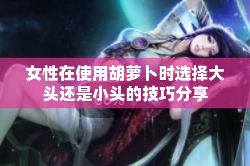 女性在使用胡萝卜时选择大头还是小头的技巧分享