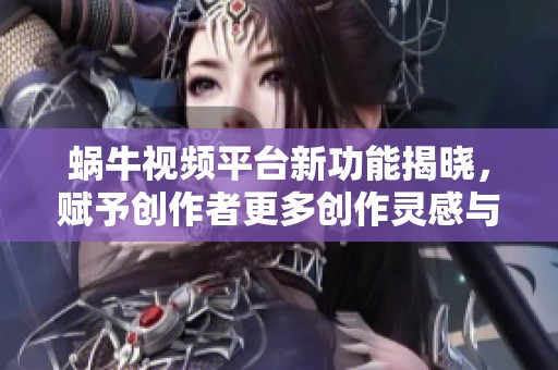 蜗牛视频平台新功能揭晓，赋予创作者更多创作灵感与机会