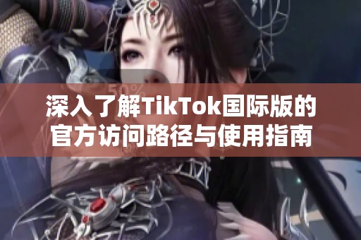 深入了解TikTok国际版的官方访问路径与使用指南