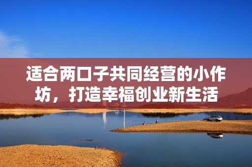 适合两口子共同经营的小作坊，打造幸福创业新生活