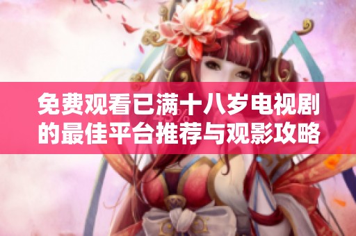免费观看已满十八岁电视剧的最佳平台推荐与观影攻略