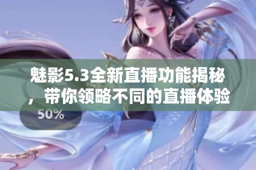 魅影5.3全新直播功能揭秘，带你领略不同的直播体验
