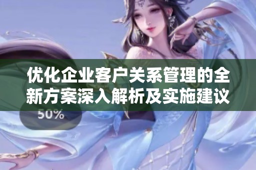 优化企业客户关系管理的全新方案深入解析及实施建议