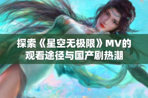 探索《星空无极限》MV的观看途径与国产剧热潮