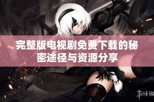 完整版电视剧免费下载的秘密途径与资源分享