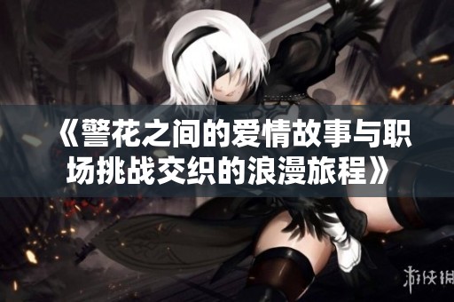 《警花之间的爱情故事与职场挑战交织的浪漫旅程》