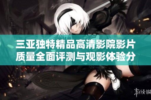 三亚独特精品高清影院影片质量全面评测与观影体验分享