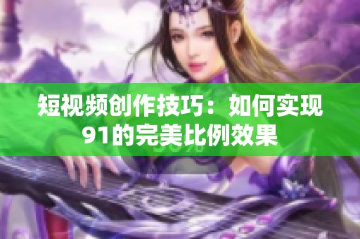 短视频创作技巧：如何实现91的完美比例效果