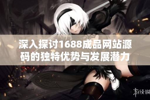 深入探讨1688成品网站源码的独特优势与发展潜力