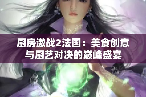 厨房激战2法国：美食创意与厨艺对决的巅峰盛宴