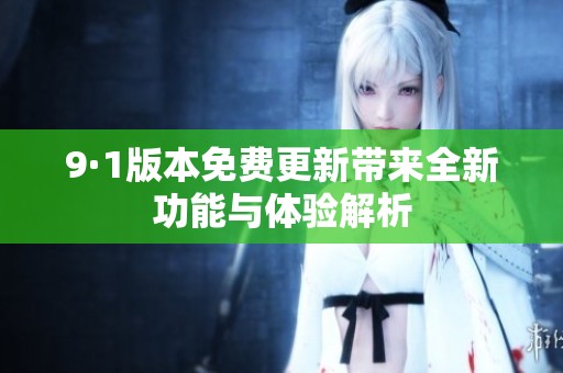 9·1版本免费更新带来全新功能与体验解析