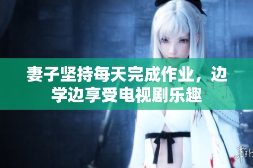 妻子坚持每天完成作业，边学边享受电视剧乐趣