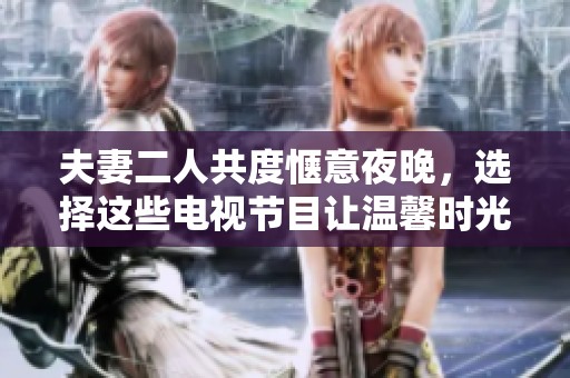 夫妻二人共度惬意夜晚，选择这些电视节目让温馨时光更美好
