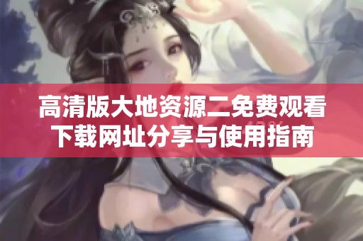高清版大地资源二免费观看下载网址分享与使用指南