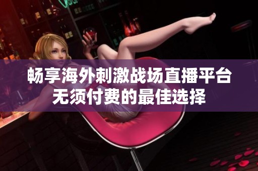 畅享海外刺激战场直播平台无须付费的最佳选择