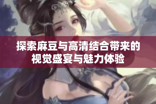 探索麻豆与高清结合带来的视觉盛宴与魅力体验