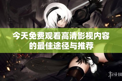 今天免费观看高清影视内容的最佳途径与推荐
