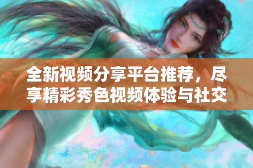 全新视频分享平台推荐，尽享精彩秀色视频体验与社交互动