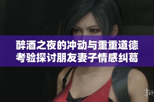 醉酒之夜的冲动与重重道德考验探讨朋友妻子情感纠葛