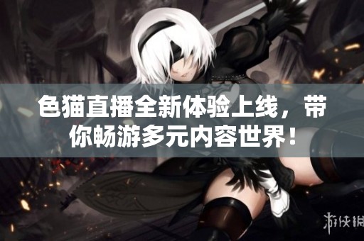 色猫直播全新体验上线，带你畅游多元内容世界！