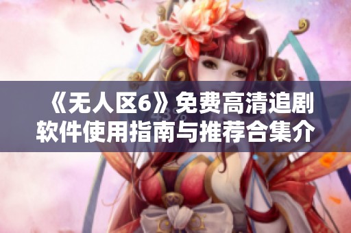 《无人区6》免费高清追剧软件使用指南与推荐合集介绍