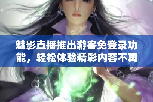 魅影直播推出游客免登录功能，轻松体验精彩内容不再受限