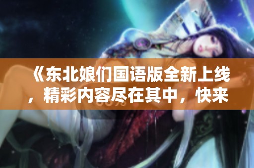 《东北娘们国语版全新上线，精彩内容尽在其中，快来观看吧》