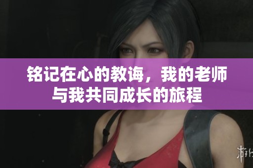 铭记在心的教诲，我的老师与我共同成长的旅程