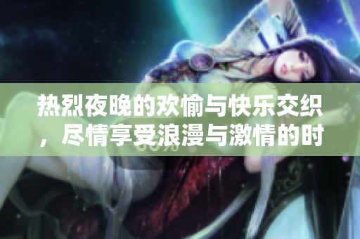 热烈夜晚的欢愉与快乐交织，尽情享受浪漫与激情的时刻
