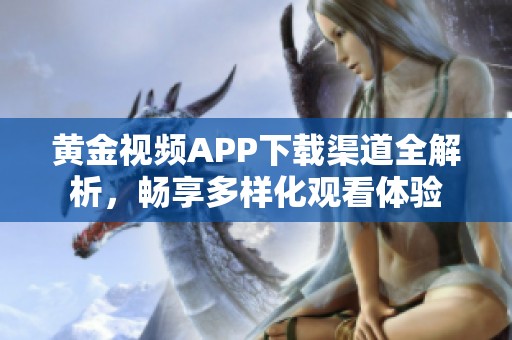 黄金视频APP下载渠道全解析，畅享多样化观看体验