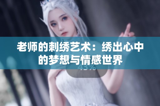 老师的刺绣艺术：绣出心中的梦想与情感世界