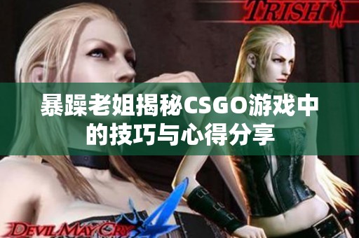 暴躁老姐揭秘CSGO游戏中的技巧与心得分享