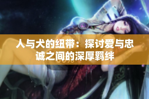 人与犬的纽带：探讨爱与忠诚之间的深厚羁绊