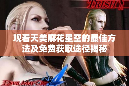 观看天美麻花星空的最佳方法及免费获取途径揭秘