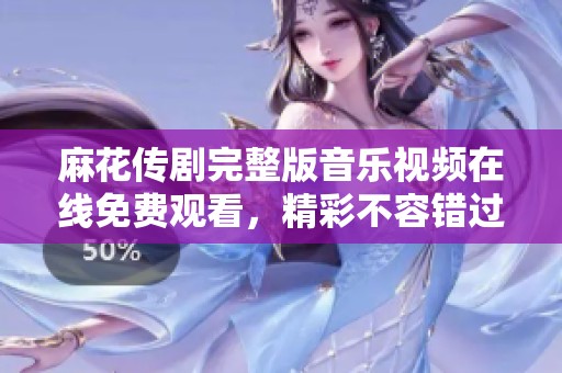 麻花传剧完整版音乐视频在线免费观看，精彩不容错过！