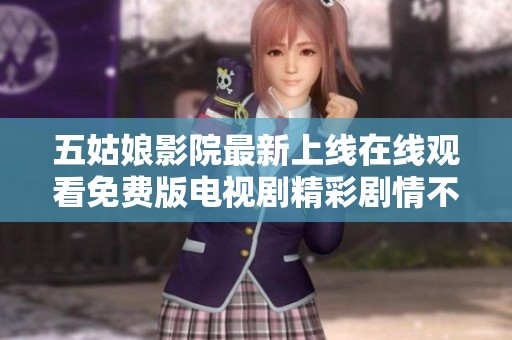 五姑娘影院最新上线在线观看免费版电视剧精彩剧情不容错过