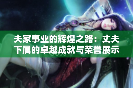 夫家事业的辉煌之路：丈夫下属的卓越成就与荣誉展示
