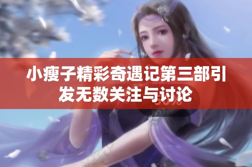 小瘦子精彩奇遇记第三部引发无数关注与讨论