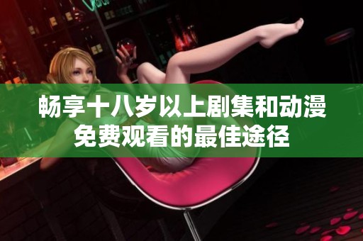 畅享十八岁以上剧集和动漫免费观看的最佳途径