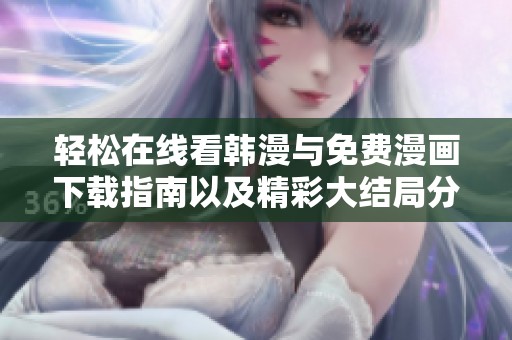 轻松在线看韩漫与免费漫画下载指南以及精彩大结局分享